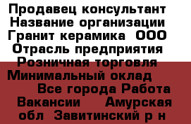 Продавец-консультант › Название организации ­ Гранит-керамика, ООО › Отрасль предприятия ­ Розничная торговля › Минимальный оклад ­ 30 000 - Все города Работа » Вакансии   . Амурская обл.,Завитинский р-н